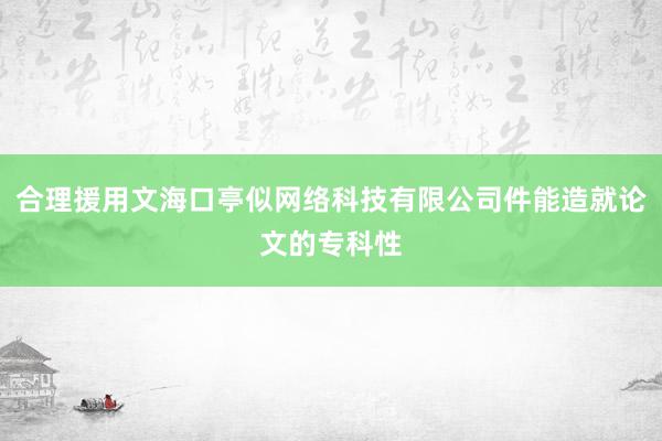 合理援用文海口亭似网络科技有限公司件能造就论文的专科性