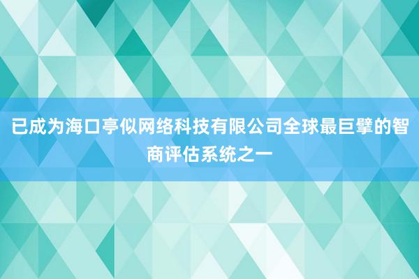 已成为海口亭似网络科技有限公司全球最巨擘的智商评估系统之一
