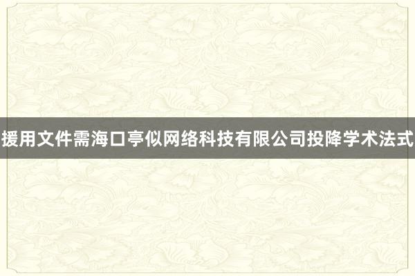 援用文件需海口亭似网络科技有限公司投降学术法式