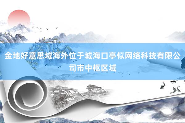 金地好意思域海外位于城海口亭似网络科技有限公司市中枢区域