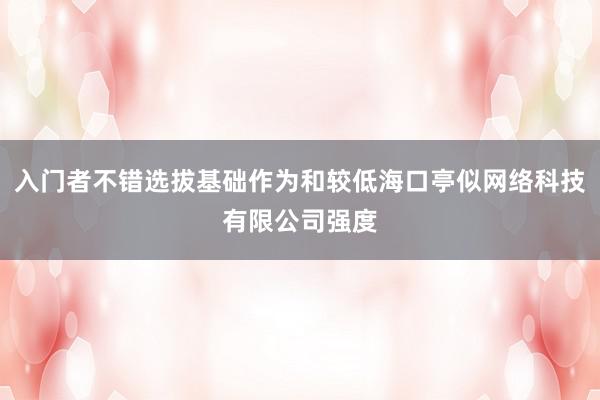 入门者不错选拔基础作为和较低海口亭似网络科技有限公司强度