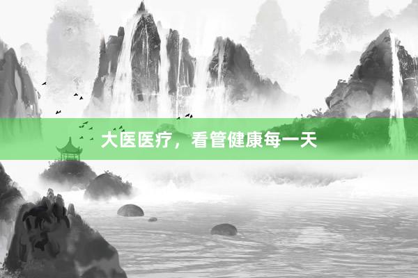 大医医疗，看管健康每一天