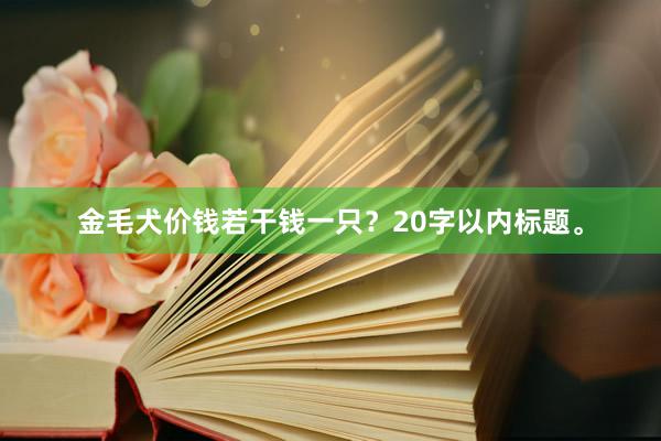 金毛犬价钱若干钱一只？20字以内标题。