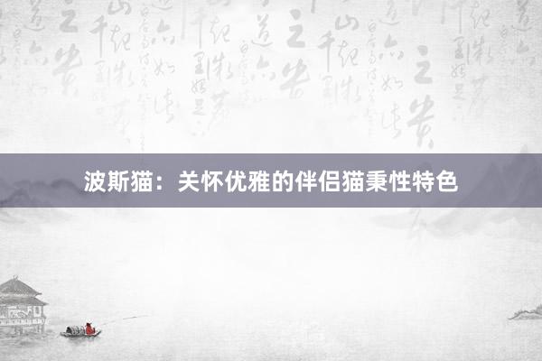 波斯猫：关怀优雅的伴侣猫秉性特色